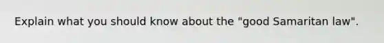 Explain what you should know about the "good Samaritan law".