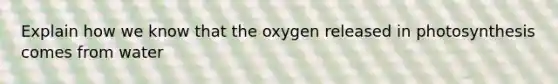 Explain how we know that the oxygen released in photosynthesis comes from water