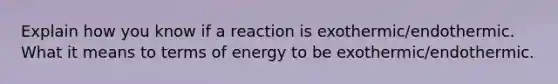 Explain how you know if a reaction is exothermic/endothermic. What it means to terms of energy to be exothermic/endothermic.