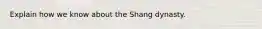 Explain how we know about the Shang dynasty.