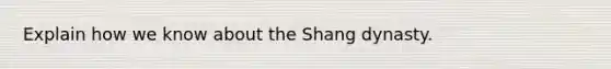 Explain how we know about the Shang dynasty.