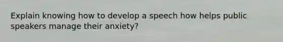 Explain knowing how to develop a speech how helps public speakers manage their anxiety?