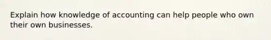 Explain how knowledge of accounting can help people who own their own businesses.