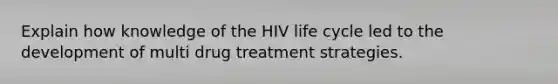 Explain how knowledge of the HIV life cycle led to the development of multi drug treatment strategies.