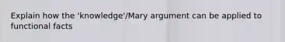 Explain how the 'knowledge'/Mary argument can be applied to functional facts