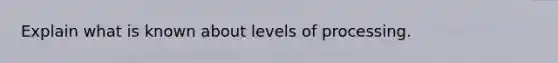 Explain what is known about levels of processing.