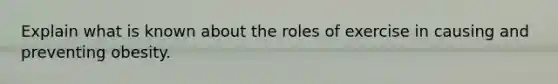 Explain what is known about the roles of exercise in causing and preventing obesity.