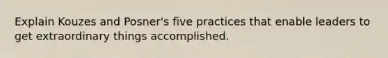 Explain Kouzes and Posner's five practices that enable leaders to get extraordinary things accomplished.