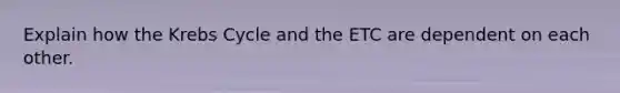 Explain how the <a href='https://www.questionai.com/knowledge/kqfW58SNl2-krebs-cycle' class='anchor-knowledge'>krebs cycle</a> and the ETC are dependent on each other.