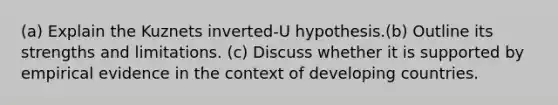 (a) Explain the Kuznets inverted-U hypothesis.(b) Outline its strengths and limitations. (c) Discuss whether it is supported by empirical evidence in the context of developing countries.