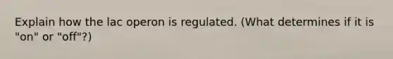 Explain how the lac operon is regulated. (What determines if it is "on" or "off"?)