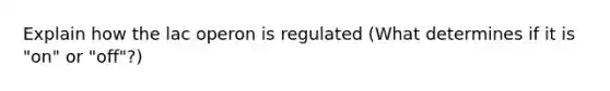 Explain how the lac operon is regulated (What determines if it is "on" or "off"?)