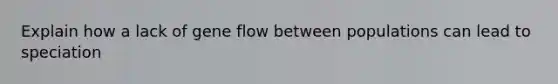 Explain how a lack of gene flow between populations can lead to speciation