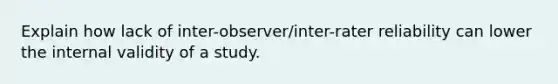 Explain how lack of inter-observer/inter-rater reliability can lower the internal validity of a study.