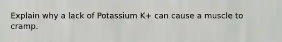 Explain why a lack of Potassium K+ can cause a muscle to cramp.