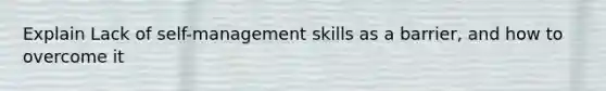 Explain Lack of self-management skills as a barrier, and how to overcome it