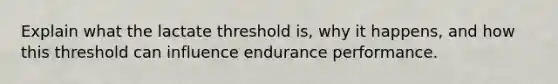 Explain what the lactate threshold is, why it happens, and how this threshold can influence endurance performance.