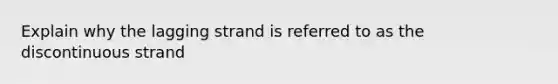 Explain why the lagging strand is referred to as the discontinuous strand