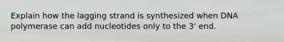 Explain how the lagging strand is synthesized when DNA polymerase can add nucleotides only to the 3' end.