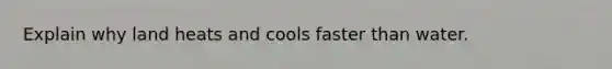 Explain why land heats and cools faster than water.