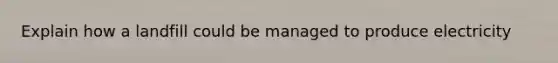 Explain how a landfill could be managed to produce electricity