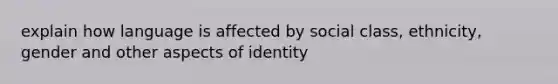 explain how language is affected by social class, ethnicity, gender and other aspects of identity