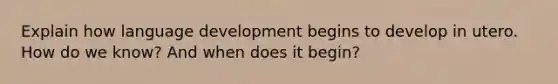 Explain how language development begins to develop in utero. How do we know? And when does it begin?