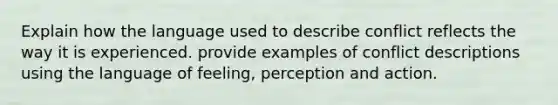 Explain how the language used to describe conflict reflects the way it is experienced. provide examples of conflict descriptions using the language of feeling, perception and action.