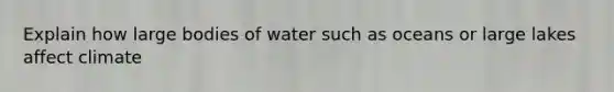 Explain how large bodies of water such as oceans or large lakes affect climate