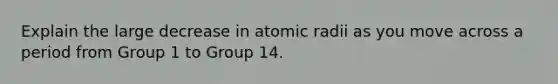 Explain the large decrease in atomic radii as you move across a period from Group 1 to Group 14.