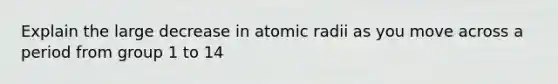 Explain the large decrease in atomic radii as you move across a period from group 1 to 14