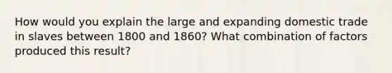 How would you explain the large and expanding domestic trade in slaves between 1800 and 1860? What combination of factors produced this result?