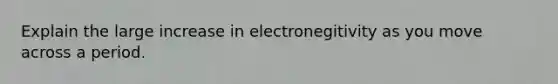 Explain the large increase in electronegitivity as you move across a period.