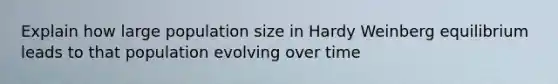 Explain how large population size in Hardy Weinberg equilibrium leads to that population evolving over time