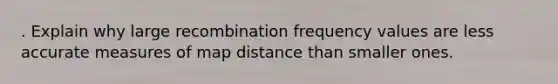 . Explain why large recombination frequency values are less accurate measures of map distance than smaller ones.