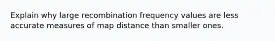 Explain why large recombination frequency values are less accurate measures of map distance than smaller ones.