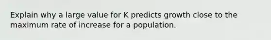 Explain why a large value for K predicts growth close to the maximum rate of increase for a population.