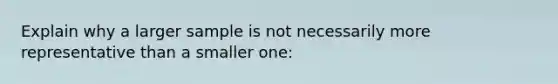 Explain why a larger sample is not necessarily more representative than a smaller one: