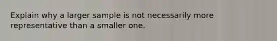 Explain why a larger sample is not necessarily more representative than a smaller one.