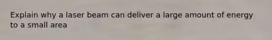Explain why a laser beam can deliver a large amount of energy to a small area
