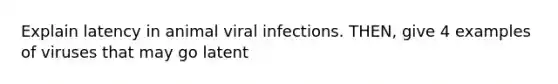 Explain latency in animal viral infections. THEN, give 4 examples of viruses that may go latent