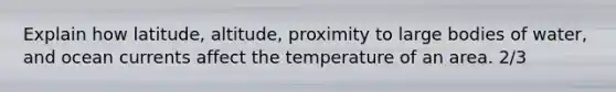 Explain how latitude, altitude, proximity to large bodies of water, and ocean currents affect the temperature of an area. 2/3