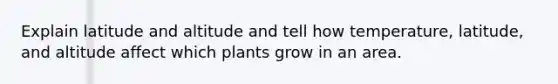 Explain latitude and altitude and tell how temperature, latitude, and altitude affect which plants grow in an area.