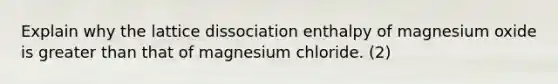 Explain why the lattice dissociation enthalpy of magnesium oxide is greater than that of magnesium chloride. (2)