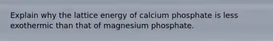 Explain why the lattice energy of calcium phosphate is less exothermic than that of magnesium phosphate.