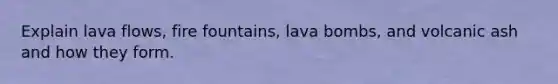 Explain lava flows, fire fountains, lava bombs, and volcanic ash and how they form.