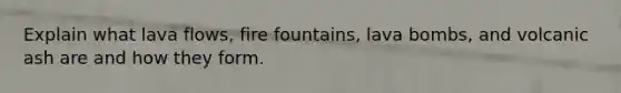 Explain what lava flows, fire fountains, lava bombs, and volcanic ash are and how they form.