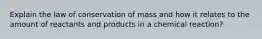 Explain the law of conservation of mass and how it relates to the amount of reactants and products in a chemical reaction?