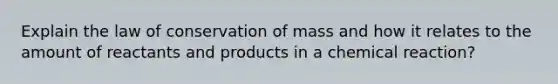 Explain the law of conservation of mass and how it relates to the amount of reactants and products in a chemical reaction?