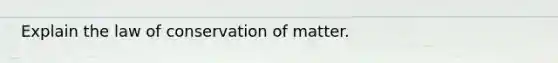 Explain the law of conservation of matter.